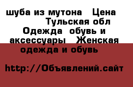 шуба из мутона › Цена ­ 10 000 - Тульская обл. Одежда, обувь и аксессуары » Женская одежда и обувь   